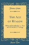 Thomas Paine - The Age of Reason: Being an Investigation of True and of Fabulous Theology (Classic Reprint)