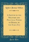 Robert Thomas Wilson - A Sketch of the Military and Political Power of Russia, in the Year 1817 (Classic Reprint)