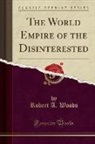 Robert A. Woods - The World Empire of the Disinterested (Classic Reprint)