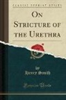Henry Smith - On Stricture of the Urethra (Classic Reprint)