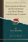 Anna Johnson - Education by Doing, or Occupations and Busy Work, for Primary Classes (Classic Reprint)