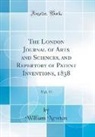 William Newton - The London Journal of Arts and Sciences, and Repertory of Patent Inventions, 1838, Vol. 11 (Classic Reprint)