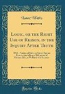 Isaac Watts - Logic, or the Right Use of Reason, in the Inquiry After Truth