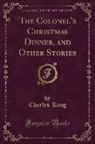 Charles King - The Colonel's Christmas Dinner, and Other Stories (Classic Reprint)