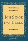 Walt Whitman - Ich Singe das Leben (Classic Reprint)