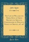 John Ryan - The Life of William the Third, King of Great Britain and Ireland, Stadtholder of Holland, Prince of Orange, &C. &C (Classic Reprint)