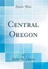 Ralph W. Chaney - Central Oregon (Classic Reprint)