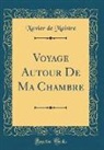 Xavier de Maistre - Voyage Autour De Ma Chambre (Classic Reprint)