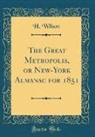 H. Wilson - The Great Metropolis, or New-York Almanac for 1851 (Classic Reprint)