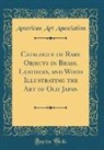 American Art Association - Catalogue of Rare Objects in Brass, Leathers, and Wood Illustrating the Art of Old Japan (Classic Reprint)