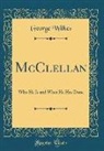 George Wilkes - McClellan: Who He Is and What He Has Done (Classic Reprint)