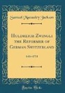 Samuel Macauley Jackson - Huldreich Zwingli the Reformer of German Switzerland