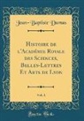 Jean-Baptiste Dumas - Histoire de l'Académie Royale des Sciences, Belles-Lettres Et Arts de Lyon, Vol. 1 (Classic Reprint)