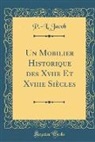 P. -L Jacob, P. -L. Jacob - Un Mobilier Historique des Xviie Et Xviiie Siècles (Classic Reprint)