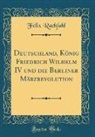 Felix Rachfahl - Deutschland, König Friedrich Wilhelm IV und die Berliner Märzrevolution (Classic Reprint)