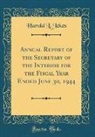 Harold L. Ickes - Annual Report of the Secretary of the Interior for the Fiscal Year Ended June 30, 1944 (Classic Reprint)