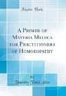 Timothy Field Allen - A Primer of Materia Medica for Practitioners of Homoeopathy (Classic Reprint)