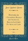Jean-Baptiste Dumas - Histoire de l'Académie Royale des Sciences, Belles-Lettres Et Arts de Lyon, Vol. 2 (Classic Reprint)