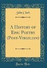 John Clark - A History of Epic Poetry (Post-Virgilian) (Classic Reprint)