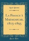 Louis Brunet - La France à Madagascar, 1815-1895 (Classic Reprint)