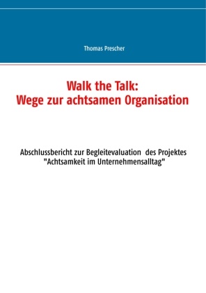 Thomas Prescher - Walk the Talk: Wege zur achtsamen Organisation Abschlussbericht zur Begleitforschung des Projektes Achtsamkeit im Unternehmensalltag