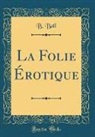 B. Ball - La Folie Érotique (Classic Reprint)