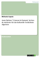 Michaela Caputo - Assia Djebars "L'Amour, la Fantasia" als lieu de mémoire für das kulturelle Gedächtnis Algeriens