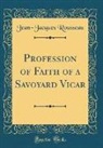 Jean-Jacques Rousseau - Profession of Faith of a Savoyard Vicar (Classic Reprint)