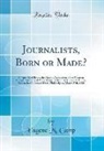 Eugene M. Camp - Journalists, Born or Made?: A Paper Read Before the Alumni Association of the Wharton School, University of Pennsylvania, at Its First Annual Re-U