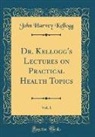 John Harvey Kellogg - Dr. Kellogg's Lectures on Practical Health Topics, Vol. 1 (Classic Reprint)