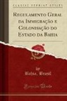 Bahia Brazil - Regulamento Geral da Immigração e Colonisação do Estado da Bahia (Classic Reprint)