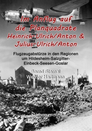 Werner Hartmann, Bern Sternal, Bernd Sternal - Im Anflug auf die Planquadrate Heinrich-Ulrich/Anton & Julius-Ulrich/Anton Flugzeugabstürze in den Regionen um Hildesheim-Salzgitter-Einbeck-Seesen-Goslar