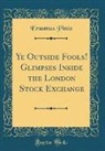 Erasmus Pinto - Ye Outside Fools! Glimpses Inside the London Stock Exchange (Classic Reprint)