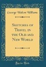 George Walton Williams - Sketches of Travel in the Old and New World (Classic Reprint)