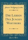 Johann Wolfgang von Goethe - Die Leiden Des Jungen Werthers (Classic Reprint)