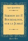 Louis Bourdaloue - Sermon du P. Bourdaloue, sur le Jubilé (Classic Reprint)