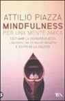 Attilio Piazza - Mindfulness. Per una mente amica. Coltivare la consapevolezza, liberarsi dai pensieri negativi e scoprire la felicità
