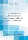 Charles-Victor Langlois - La Question de l'Enseignement Secondaire en France Et A l'Étranger (Classic Reprint)