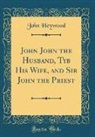 John Heywood - John John the Husband, Tyb His Wife, and Sir John the Priest (Classic Reprint)