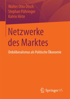 Katrin Hirte, Walter O. Ötsch, Walter Otto Ötsch, Walter Otto (Prof. Dr. Ötsch, Walter Otto (Prof. Dr.) Ötsch, … - Netzwerke des Marktes Ordoliberalismus als Politische Ökonomie