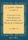 J. A. Fuller-Maitland - Catalogue of the Music in the Fitzwilliam Museum, Cambridge (Classic Reprint)