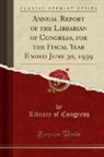 Library of Congress - Annual Report of the Librarian of Congress, for the Fiscal Year Ended June 30, 1939 (Classic Reprint)