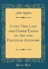 John Ruskin - Unto This Last and Other Essays on Art and Political Economy (Classic Reprint)