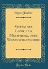 Kuno Fischer - System der Logik und Metaphysik, oder Wissenschaftslehre (Classic Reprint)