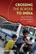 Jeevan R Sharma, Jeevan R. Sharma, Jeevan Raj Sharma - Crossing the Border to India Youth, Migration, and Masculinities in Nepal