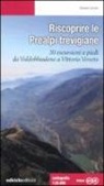 Giovanni Carraro - Riscoprire le Prealpi trevigiane. 30 escursioni a piedi da Valdobbiadene a Vittorio Veneto