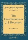 Jean-Jacques Rousseau - The Confessions of J. J. Rousseau (Classic Reprint)
