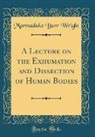 Marmaduke Burr Wright - A Lecture on the Exhumation and Dissection of Human Bodies (Classic Reprint)
