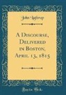 John Lathrop - A Discourse, Delivered in Boston, April 13, 1815 (Classic Reprint)
