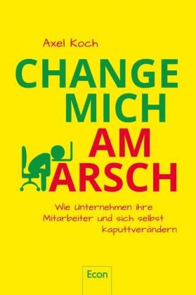  Koch, Axel Koch, Axel (Prof.) Koch, Axel (Professor) Koch - Change mich am Arsch - Wie Unternehmen ihre Mitarbeiter und sich selbst kaputtverändern